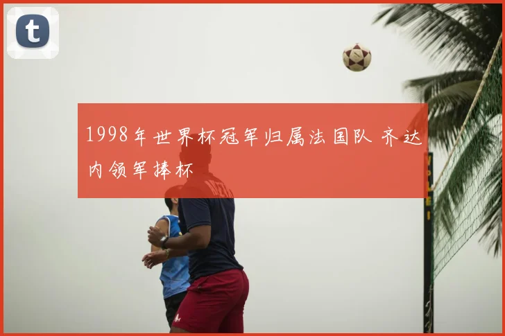 1998年世界杯冠军归属法国队 齐达内领军捧杯