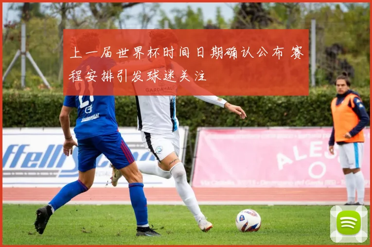 上一届世界杯时间日期确认公布 赛程安排引发球迷关注
