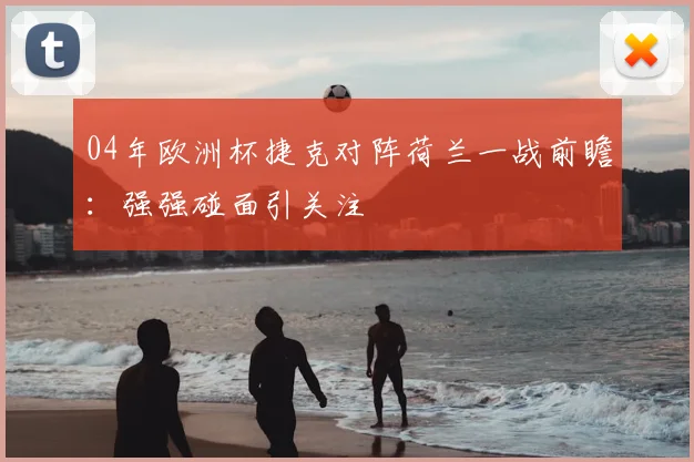 04年欧洲杯捷克对阵荷兰一战前瞻：强强碰面引关注