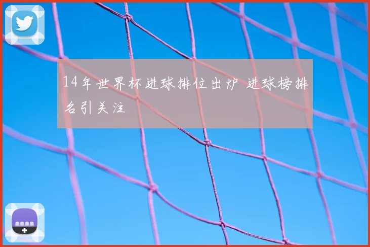 14年世界杯进球排位出炉 进球榜排名引关注