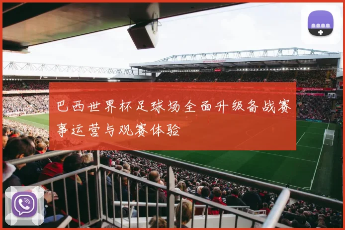 巴西世界杯足球场全面升级备战赛事运营与观赛体验