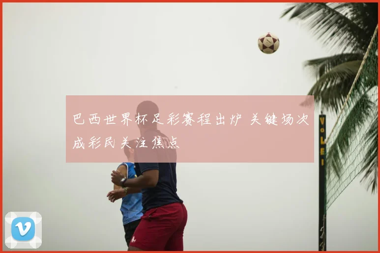 巴西世界杯足彩赛程出炉 关键场次成彩民关注焦点