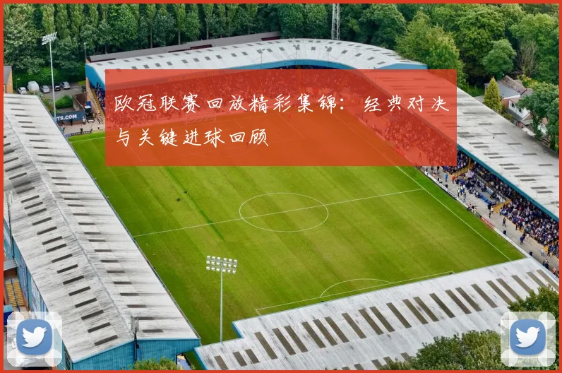 欧冠联赛回放精彩集锦：经典对决与关键进球回顾