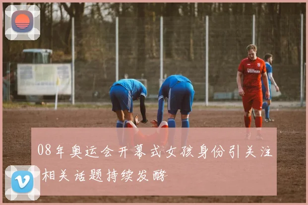 08年奥运会开幕式女孩身份引关注 相关话题持续发酵
