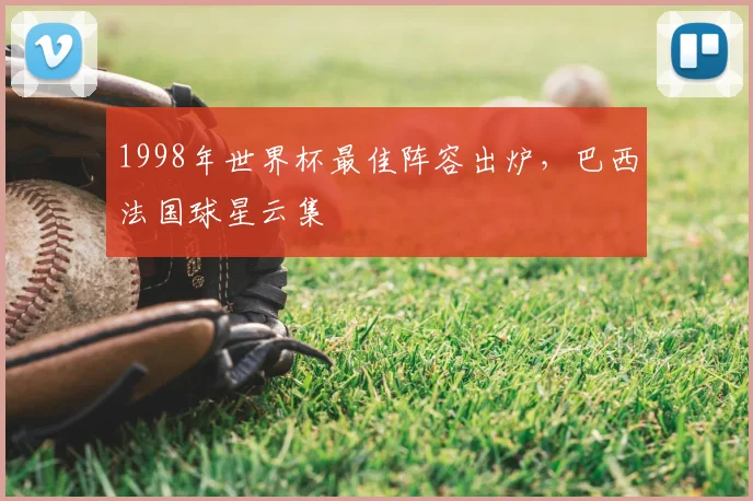 1998年世界杯最佳阵容出炉,巴西法国球星云集